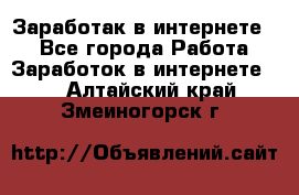 Заработак в интернете   - Все города Работа » Заработок в интернете   . Алтайский край,Змеиногорск г.